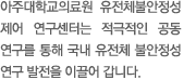 아주대학교의료원 유전체불안정성제 어연구센터는 적극적인 공동 연구를 통해 국내 소화기질환 연구 발전을 이 끌어 갑니다.
